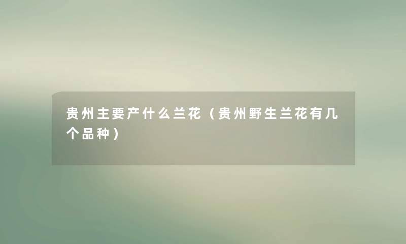 贵州主要产什么兰花（贵州野生兰花有几个品种）