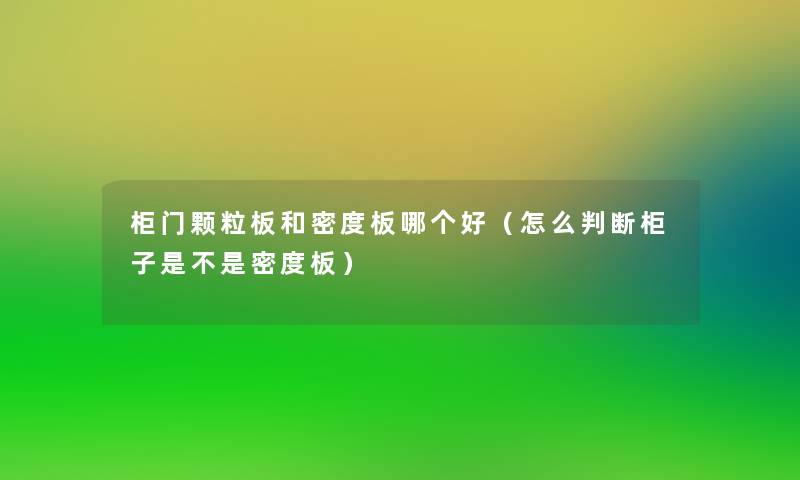 柜门颗粒板和密度板哪个好（怎么判断柜子是不是密度板）