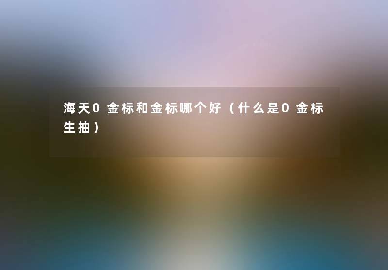 海天0金标和金标哪个好（什么是0金标生抽）