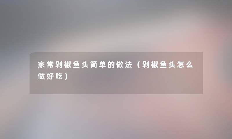 家常剁椒鱼头简单的做法（剁椒鱼头怎么做好吃）