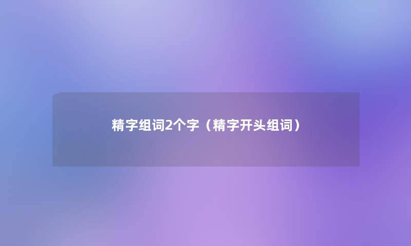 精字组词2个字（精字开头组词）