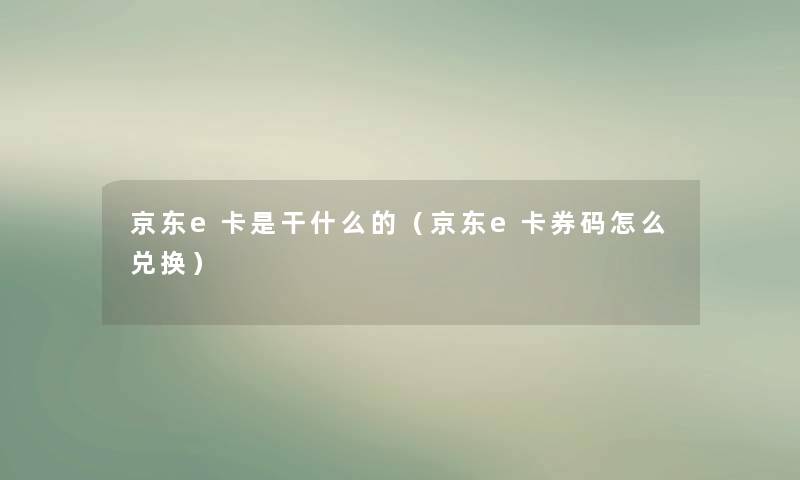 京东e卡是干什么的（京东e卡券码怎么兑换）