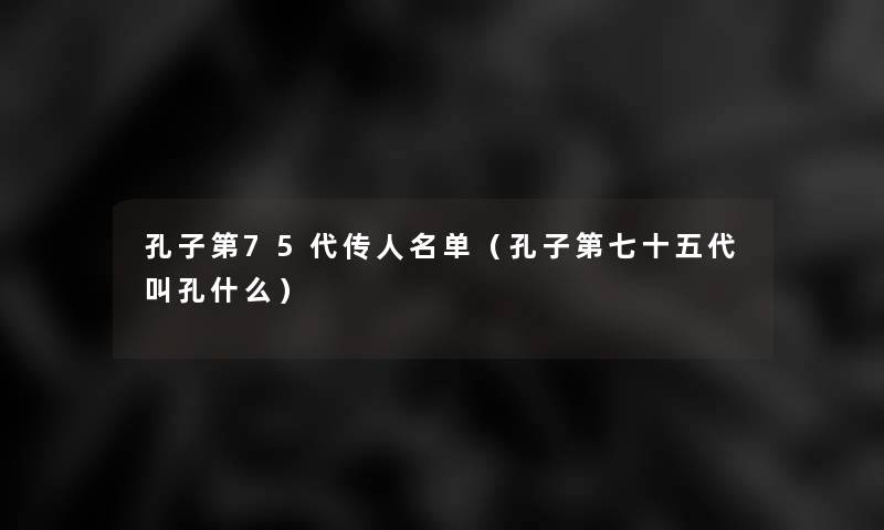 孔子第75代传人名单（孔子第七十五代叫孔什么）