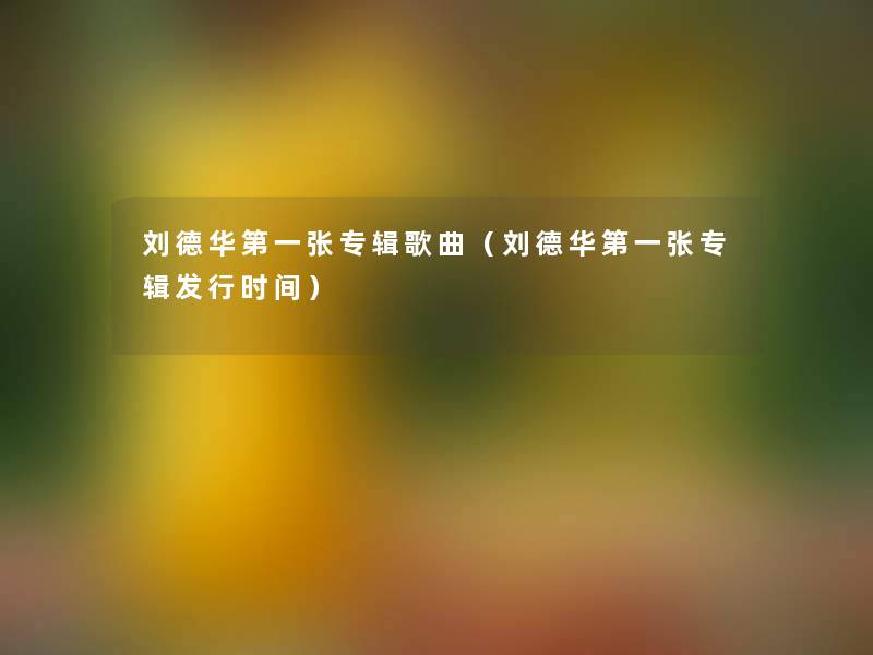 刘德华第一张专辑歌曲（刘德华第一张专辑发行时间）