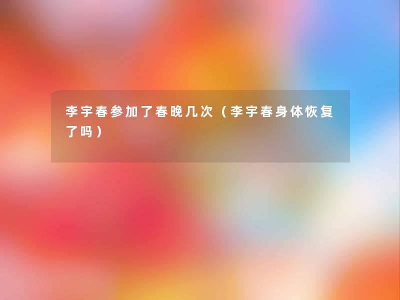 李宇春参加了春晚几次（李宇春身体恢复了吗）