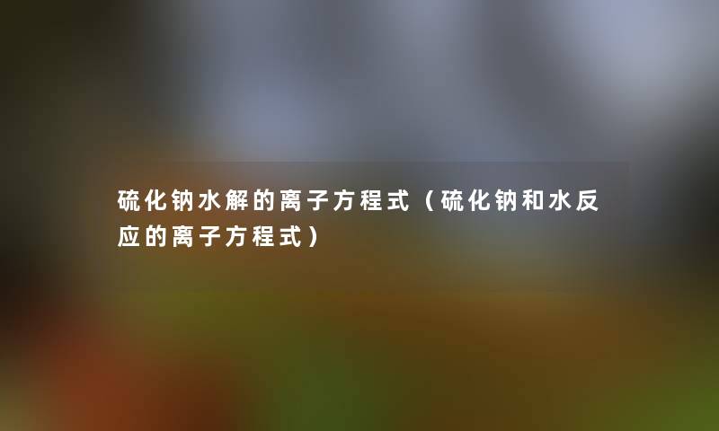 硫化钠水解的离子方程式（硫化钠和水反应的离子方程式）