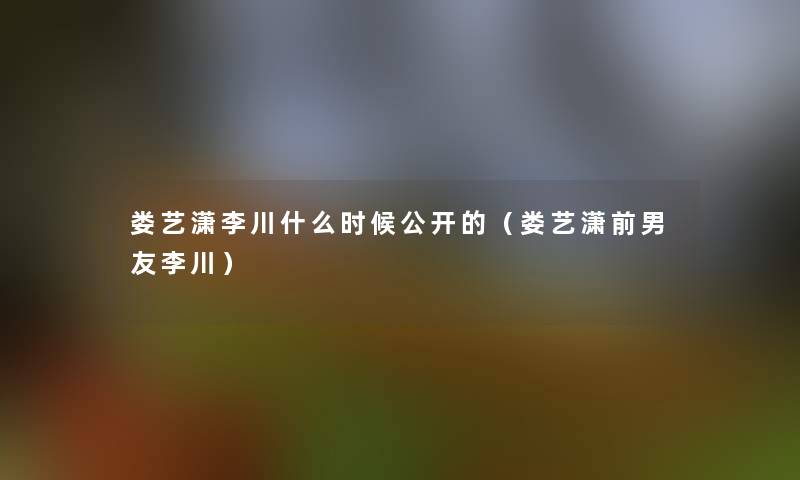 娄艺潇李川什么时候公开的（娄艺潇前男友李川）