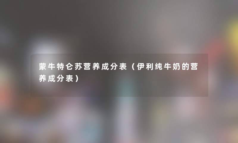 蒙牛特仑苏营养成分表（伊利纯牛奶的营养成分表）