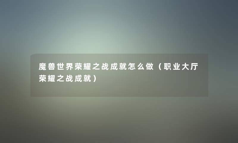 魔兽世界荣耀之战成就怎么做（职业大厅荣耀之战成就）