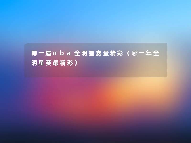 哪一届nba全明星赛精彩（哪一年全明星赛精彩）