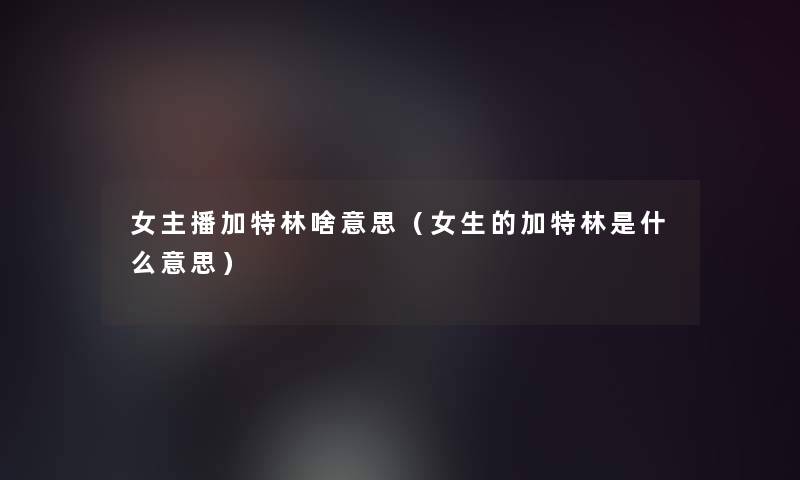 女主播加特林啥意思（女生的加特林是什么意思）