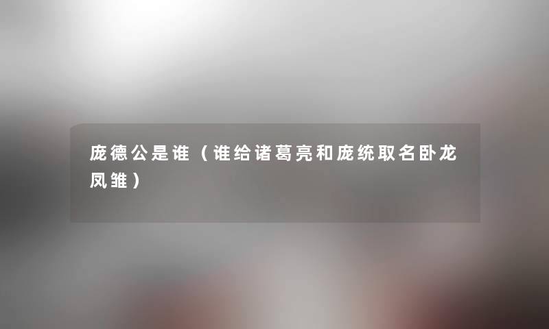 庞德公是谁（谁给诸葛亮和庞统取名卧龙凤雏）