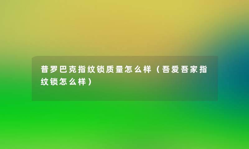 普罗巴克指纹锁质量怎么样（吾爱吾家指纹锁怎么样）