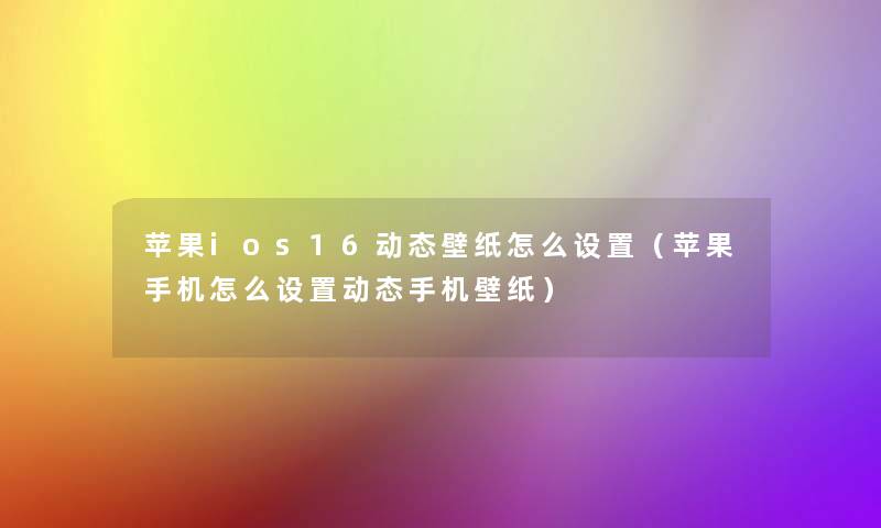 苹果ios16动态壁纸怎么设置（苹果手机怎么设置动态手机壁纸）