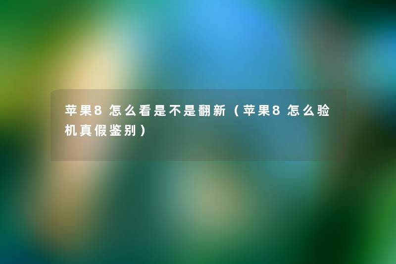 苹果8怎么看是不是翻新（苹果8怎么验机真假鉴别）