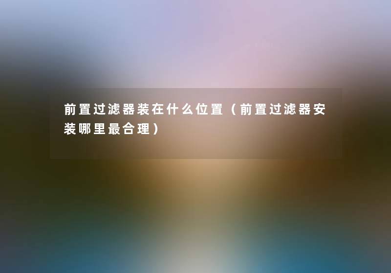 前置过滤器装在什么位置（前置过滤器安装哪里合理）