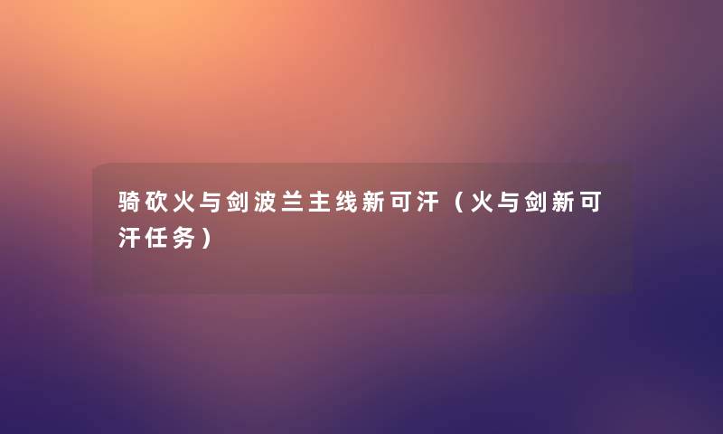 骑砍火与剑波兰主线新可汗（火与剑新可汗任务）