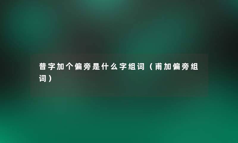 普字加个偏旁是什么字组词（甫加偏旁组词）