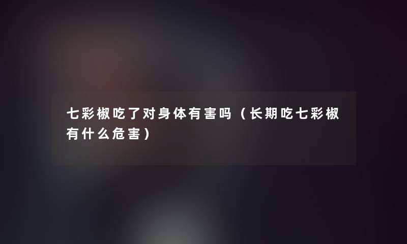 七彩椒吃了对身体有害吗（长期吃七彩椒有什么危害）