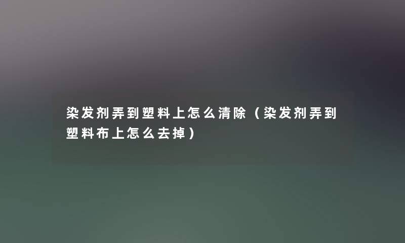 染发剂弄到塑料上怎么清除（染发剂弄到塑料布上怎么去掉）