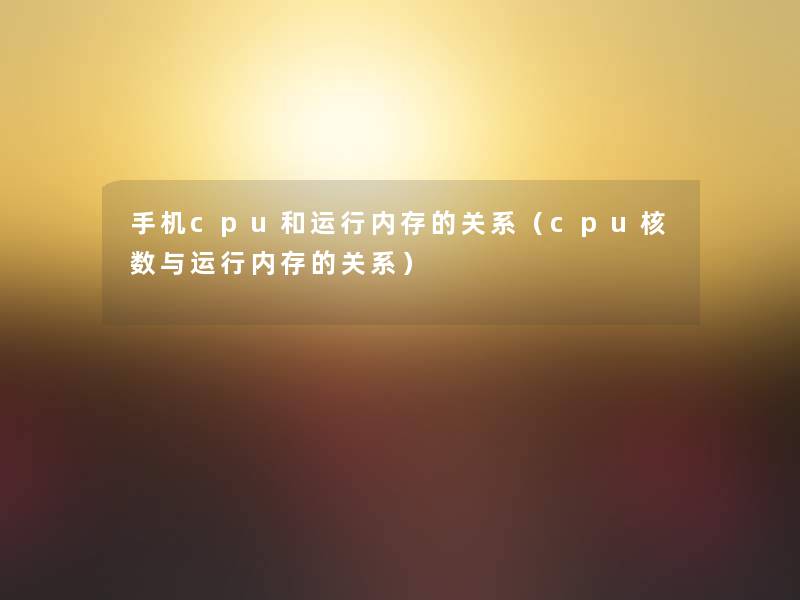 手机cpu和运行内存的关系（cpu核数与运行内存的关系）