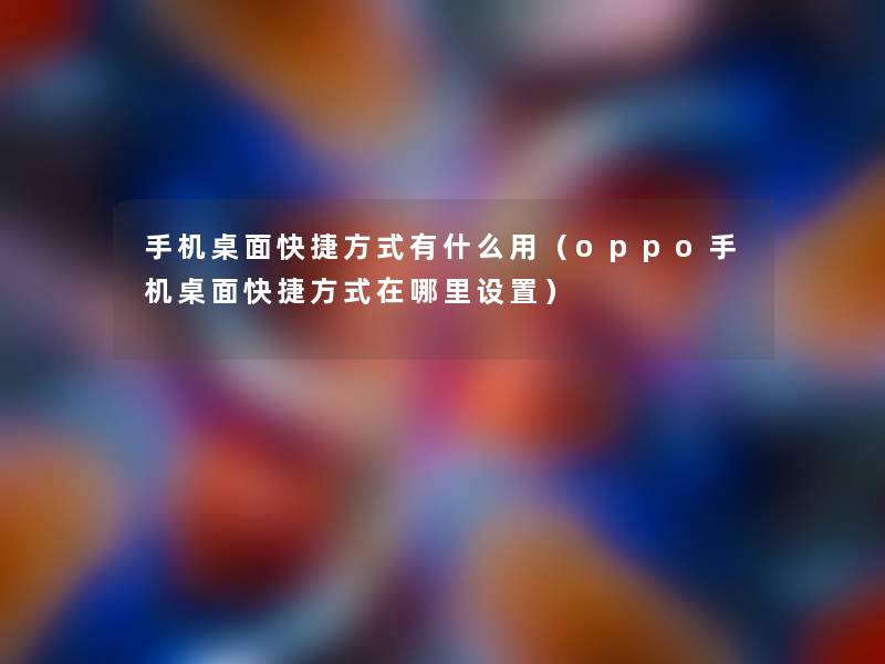 手机桌面快捷方式有什么用（oppo手机桌面快捷方式在哪里设置）