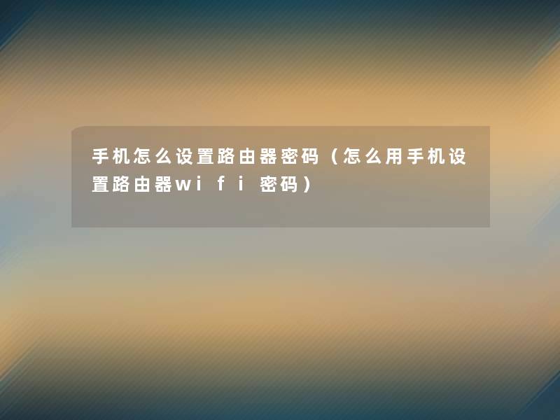 手机怎么设置路由器密码（怎么用手机设置路由器wifi密码）