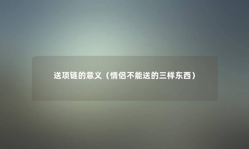 送项链的意义（情侣不能送的三样东西）