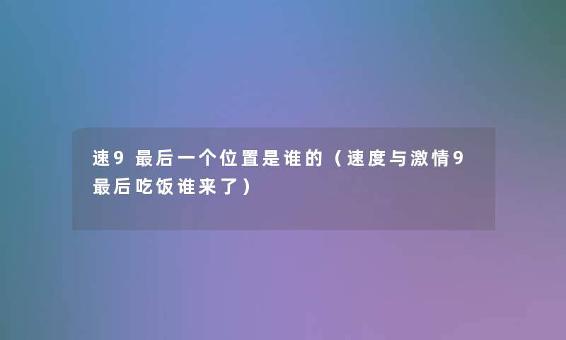 速9这里要说一个位置是谁的（速度与激情9这里要说吃饭谁来了）