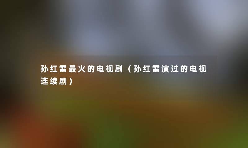 孙红雷火的电视剧（孙红雷演过的电视连续剧）