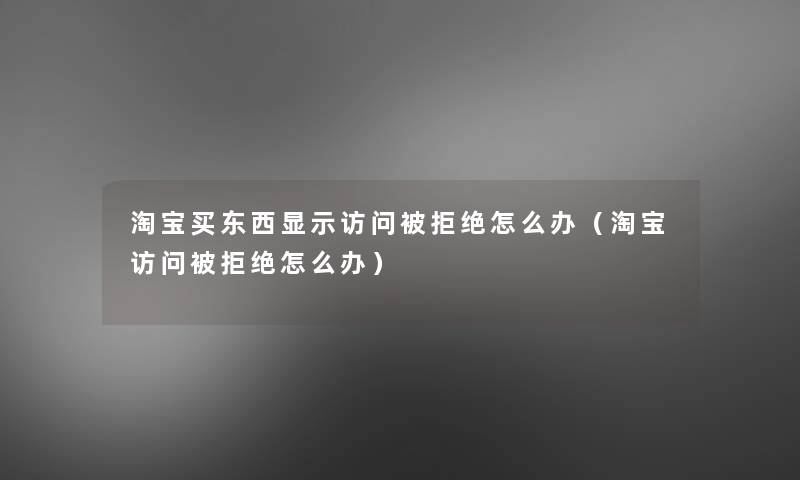 淘宝买东西显示访问被拒绝怎么办（淘宝访问被拒绝怎么办）