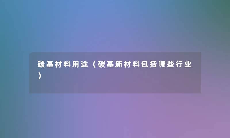 碳基材料用途（碳基新材料包括哪些行业）