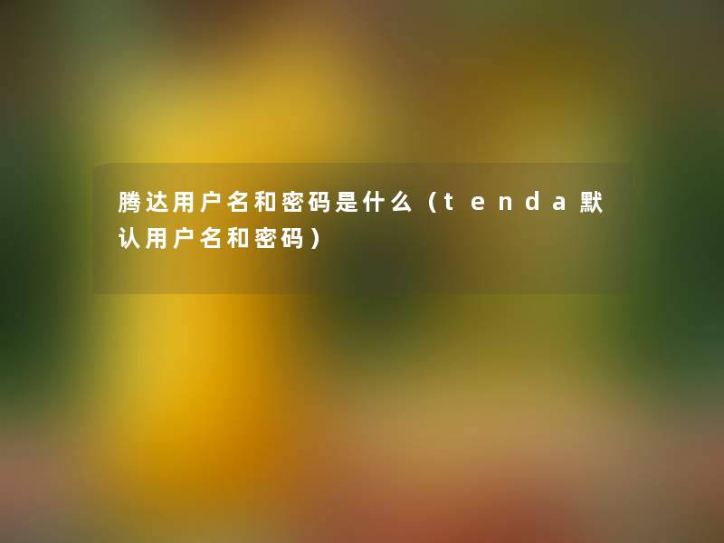 腾达用户名和密码是什么（tenda默认用户名和密码）