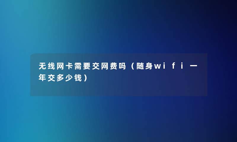 无线网卡需要交网费吗（随身wifi一年交多少钱）