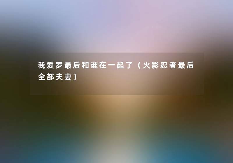 我爱罗这里要说和谁在一起了（火影忍者这里要说整理的夫妻）