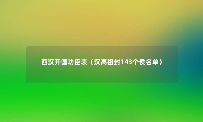 西汉开国功臣表（汉高祖封143个侯名单）