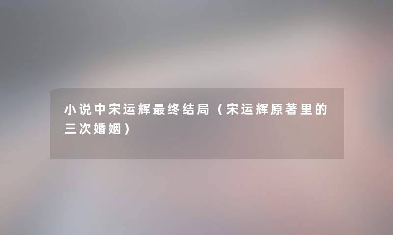 小说中宋运辉终结局（宋运辉原著里的三次婚姻）