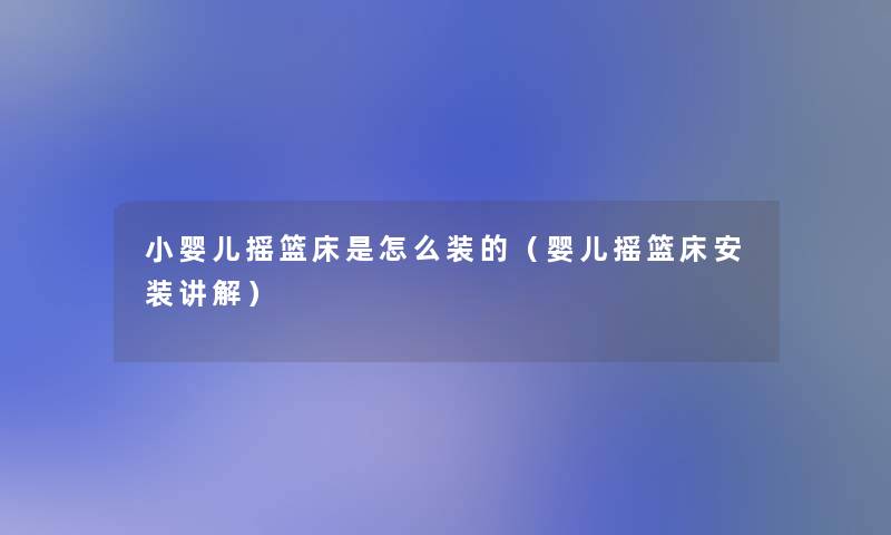 小婴儿摇篮床是怎么装的（婴儿摇篮床安装讲解）