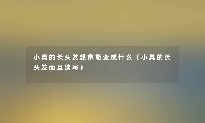 小真的长头发想象能变成什么（小真的长头发而且续写）