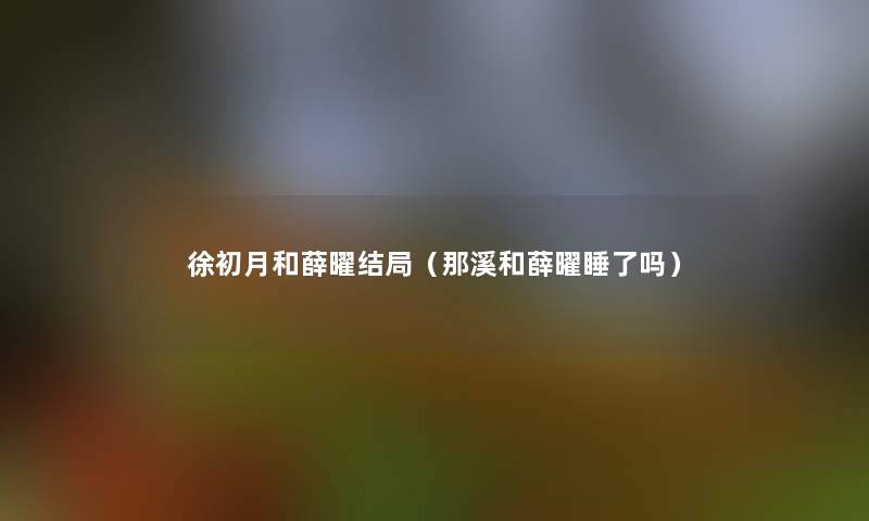 徐初月和薛曜结局（那溪和薛曜睡了吗）