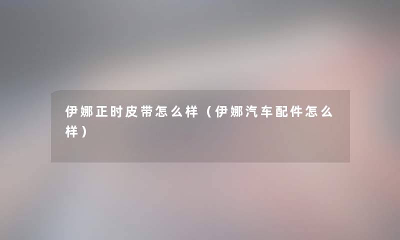 伊娜正时皮带怎么样（伊娜汽车配件怎么样）