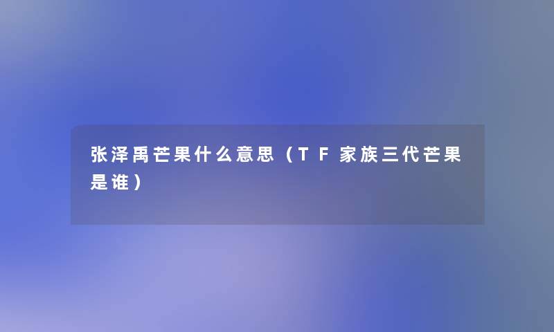 张泽禹芒果什么意思（TF家族三代芒果是谁）