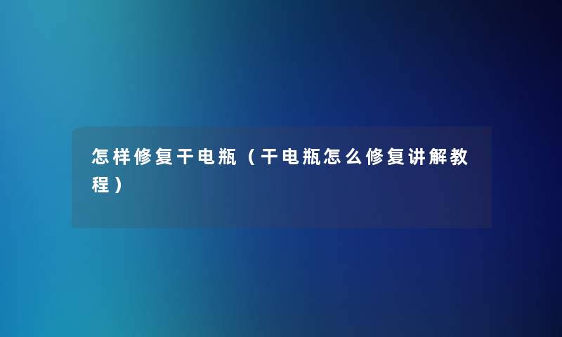 怎样修复干电瓶（干电瓶怎么修复讲解教程）