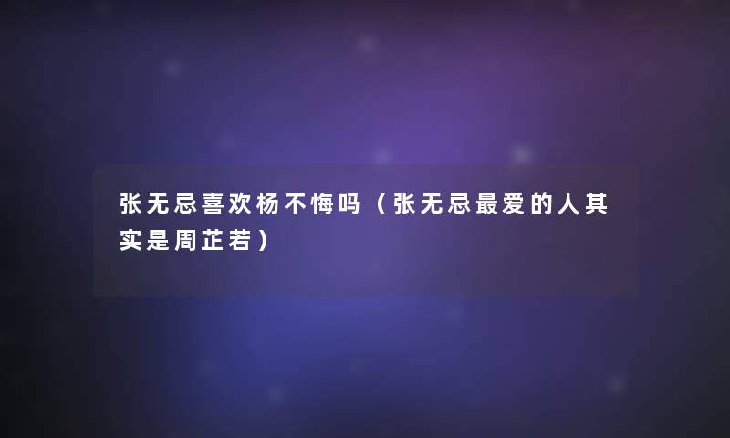 张无忌喜欢杨不悔吗（张无忌爱的人想说是周芷若）