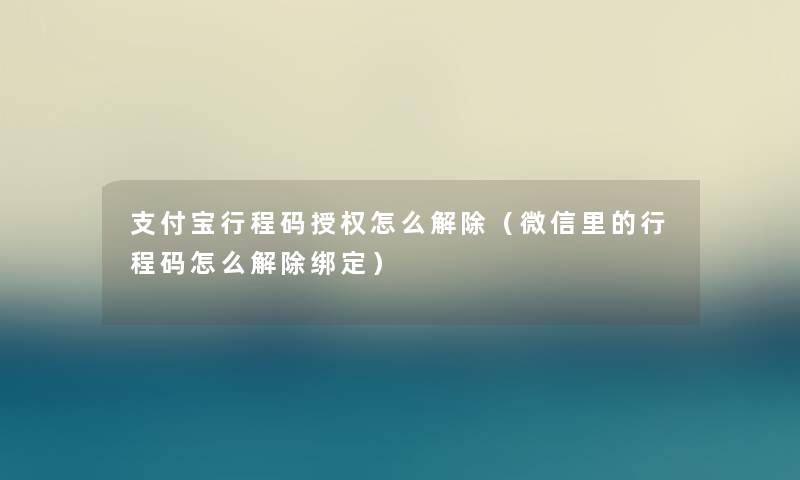 支付宝行程码授权怎么解除（微信里的行程码怎么解除绑定）