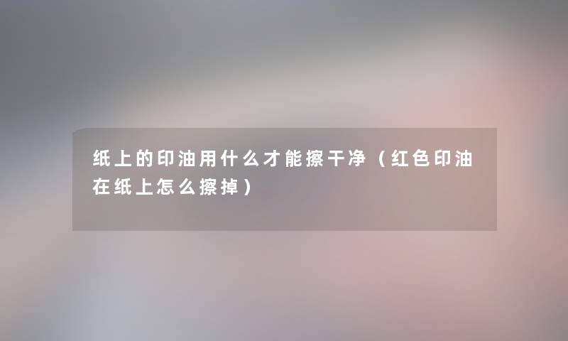 纸上的印油用什么才能擦干净（红色印油在纸上怎么擦掉）