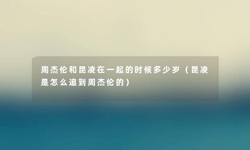 周杰伦和昆凌在一起的时候多少岁（昆凌是怎么追到周杰伦的）