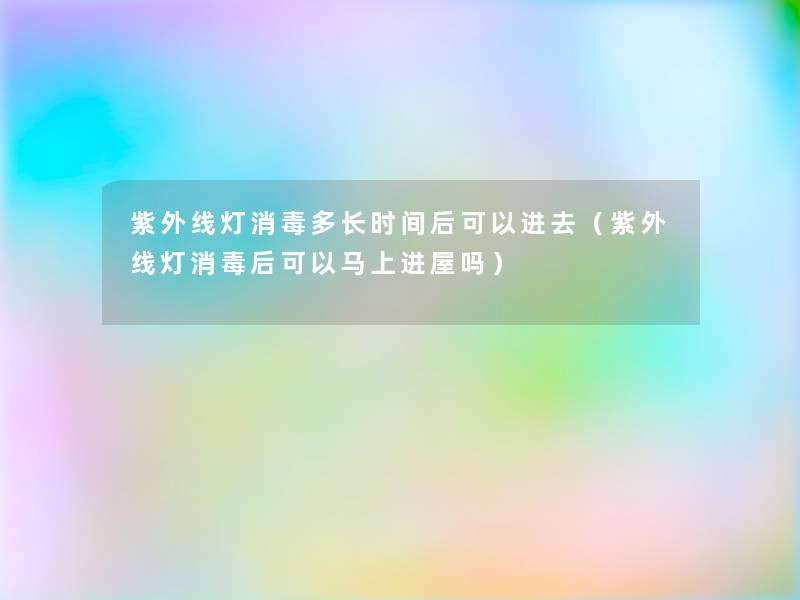 紫外线灯消毒多长时间后可以进去（紫外线灯消毒后可以马上进屋吗）