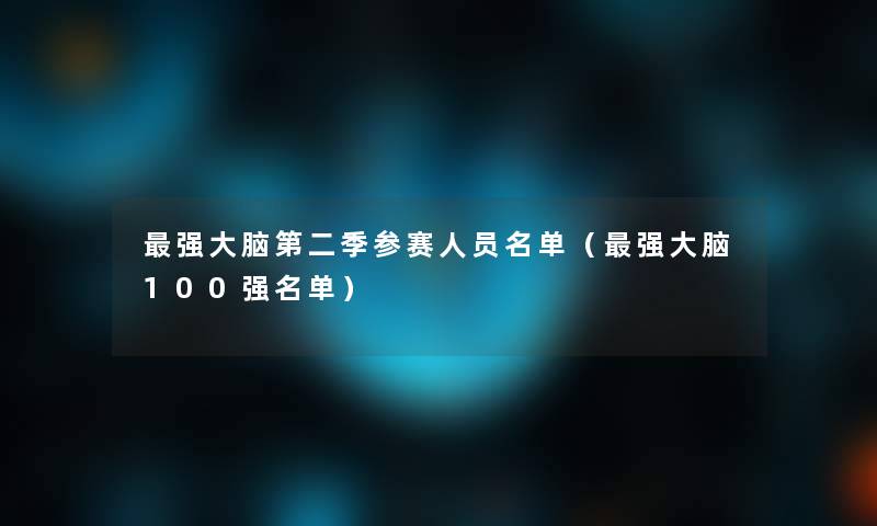 强大脑第二季参赛人员名单（强大脑100强名单）