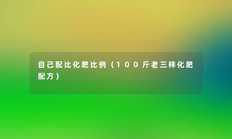 自己配比化肥比例（100斤老三样化肥配方）